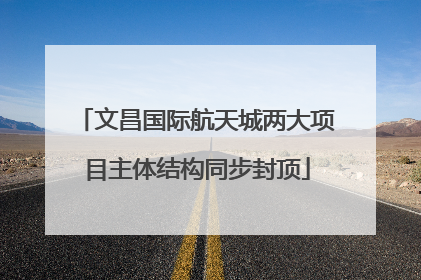 文昌国际航天城两大项目主体结构同步封顶