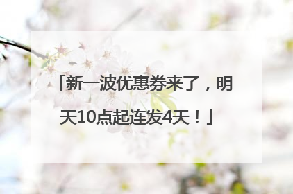 新一波优惠券来了，明天10点起连发4天！