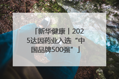 新华健康丨2025达因药业入选“中国品牌500强”