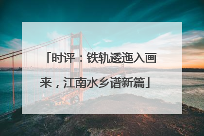 时评：铁轨逶迤入画来，江南水乡谱新篇