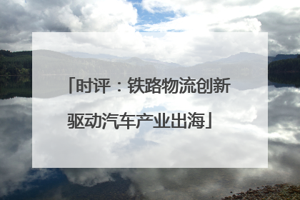 时评：铁路物流创新驱动汽车产业出海