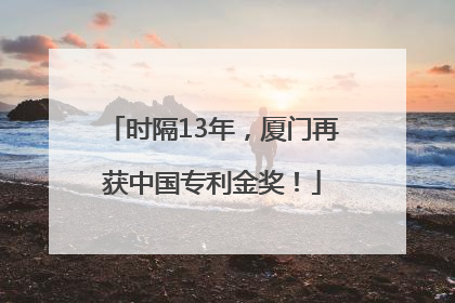 时隔13年，厦门再获中国专利金奖！