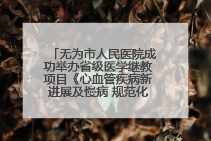 无为市人民医院成功举办省级医学继教项目《心血管疾病新进展及慢病 规范化诊疗》培训班