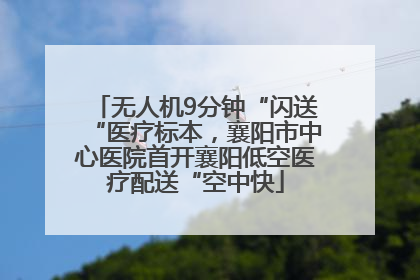 无人机9分钟“闪送“医疗标本，襄阳市中心医院首开襄阳低空医疗配送“空中快