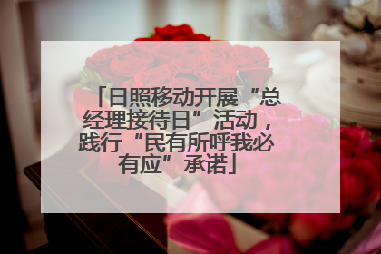 日照移动开展“总经理接待日”活动，践行“民有所呼我必有应”承诺