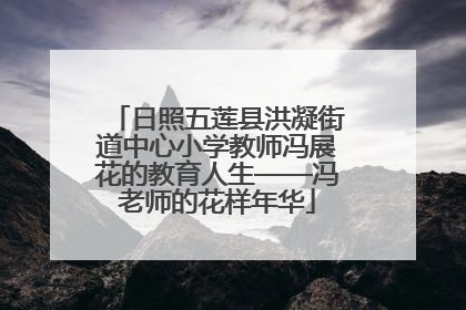日照五莲县洪凝街道中心小学教师冯展花的教育人生——冯老师的花样年华