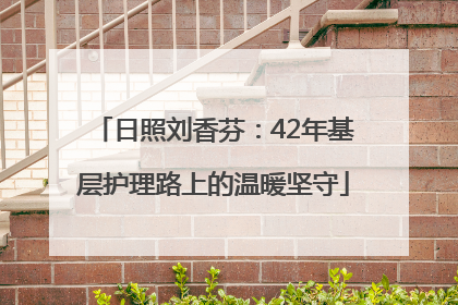 日照刘香芬：42年基层护理路上的温暖坚守