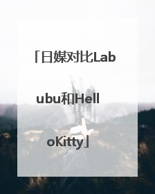日媒对比Labubu和HelloKitty