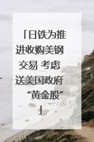 日铁为推进收购美钢交易 考虑送美国政府“黄金股”