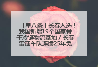 早八条丨长春入选！我国新增19个国家骨干冷链物流基地／长春雷锋车队连续25年免费接送考生