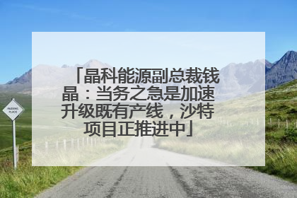 晶科能源副总裁钱晶：当务之急是加速升级既有产线，沙特项目正推进中