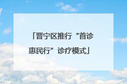 晋宁区推行“首诊惠民行”诊疗模式