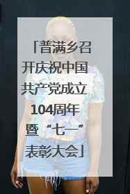 普满乡召开庆祝中国共产党成立104周年暨“七一”表彰大会
