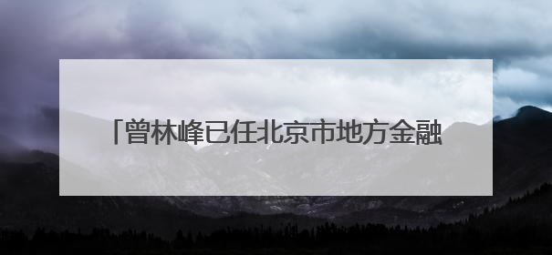 曾林峰已任北京市地方金融管理局局长（正局长级）