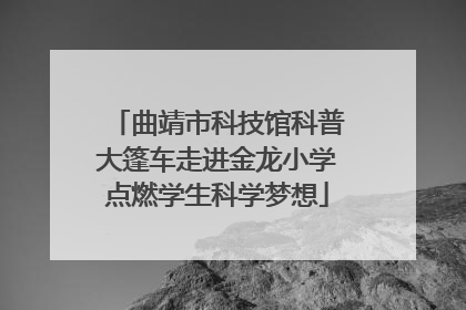 曲靖市科技馆科普大篷车走进金龙小学点燃学生科学梦想