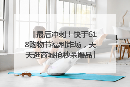 最后冲刺！快手618购物节福利炸场，天天逛商城抢秒杀爆品