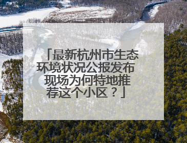 最新杭州市生态环境状况公报发布 现场为何特地推荐这个小区？