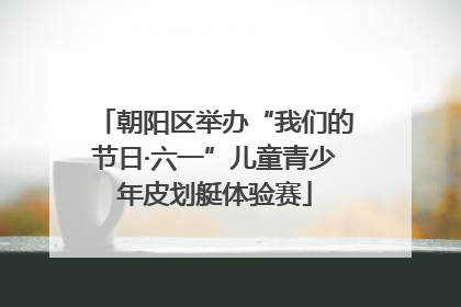 朝阳区举办“我们的节日·六一”儿童青少年皮划艇体验赛
