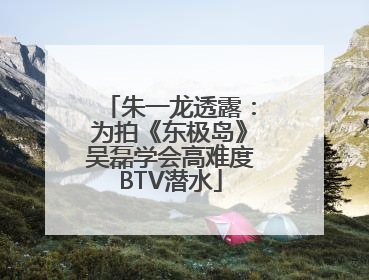 朱一龙透露：为拍《东极岛》吴磊学会高难度BTV潜水