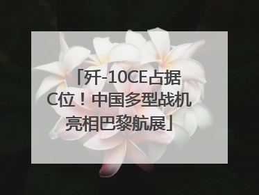 歼-10CE占据C位！中国多型战机亮相巴黎航展