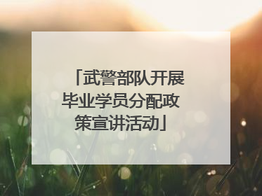 武警部队开展毕业学员分配政策宣讲活动