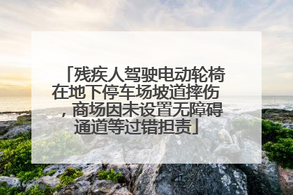 残疾人驾驶电动轮椅在地下停车场坡道摔伤，商场因未设置无障碍通道等过错担责