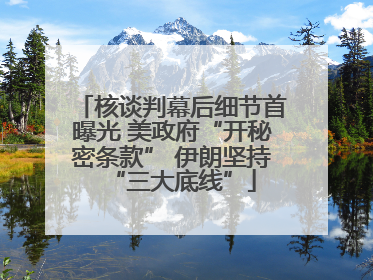 核谈判幕后细节首曝光 美政府“开秘密条款” 伊朗坚持“三大底线”