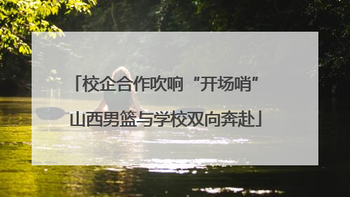 校企合作吹响“开场哨” 山西男篮与学校双向奔赴