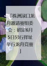 株洲渌口龙舟邀请赛组委会：初定6月5日另行择址举行龙舟竞赛