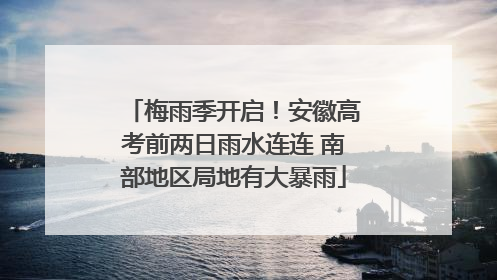 梅雨季开启！安徽高考前两日雨水连连 南部地区局地有大暴雨