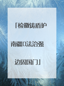 检徽铸盾护南疆 法治强边固国门