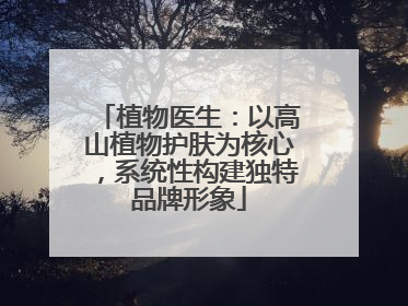 植物医生：以高山植物护肤为核心，系统性构建独特品牌形象
