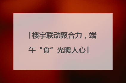 楼宇联动聚合力，端午“食”光暖人心