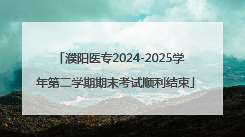 濮阳医专2024-2025学年第二学期期末考试顺利结束