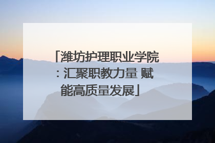 潍坊护理职业学院：汇聚职教力量 赋能高质量发展