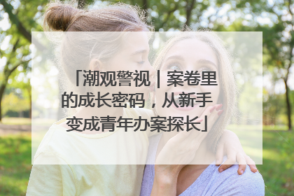 潮观警视｜案卷里的成长密码，从新手变成青年办案探长
