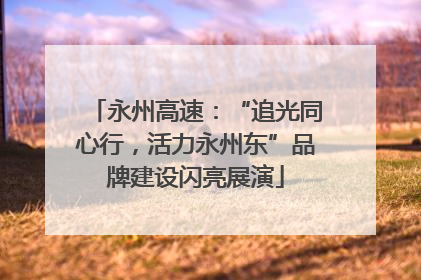 永州高速：“追光同心行，活力永州东”品牌建设闪亮展演
