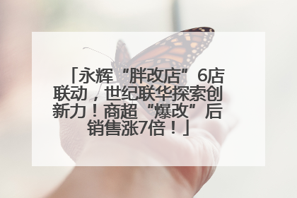 永辉“胖改店”6店联动，世纪联华探索创新力！商超“爆改”后销售涨7倍！