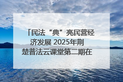 民法“典”亮民营经济发展 2025年荆楚普法云课堂第二期在武汉客厅开讲