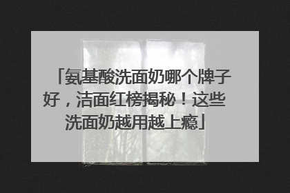 氨基酸洗面奶哪个牌子好，洁面红榜揭秘！这些洗面奶越用越上瘾