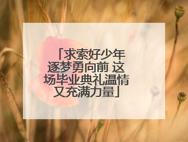 求索好少年 逐梦勇向前 这场毕业典礼温情又充满力量