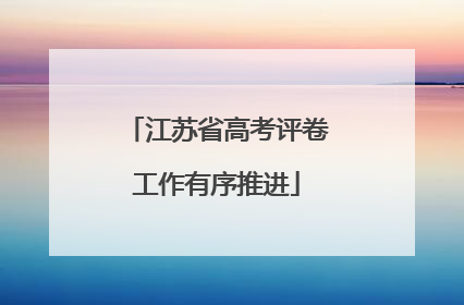 江苏省高考评卷工作有序推进