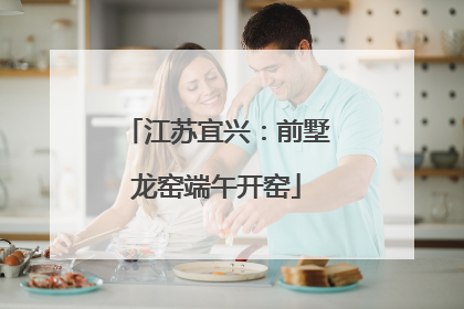 江苏宜兴：前墅龙窑端午开窑