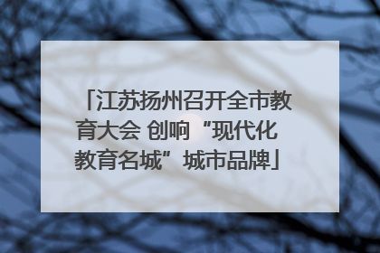 江苏扬州召开全市教育大会 创响“现代化教育名城”城市品牌