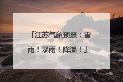 江苏气象预报：雷雨！暴雨！降温！