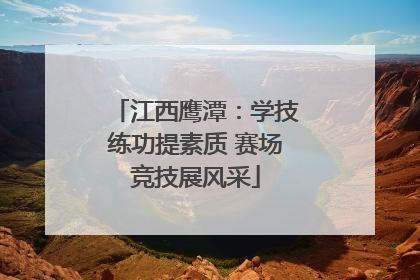 江西鹰潭：学技练功提素质 赛场竞技展风采