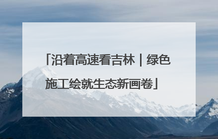 沿着高速看吉林｜绿色施工绘就生态新画卷