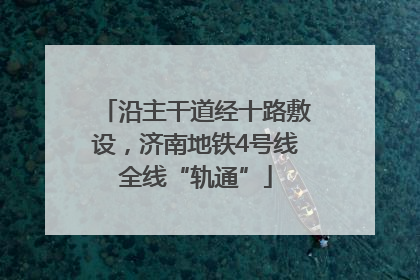 沿主干道经十路敷设，济南地铁4号线全线“轨通”