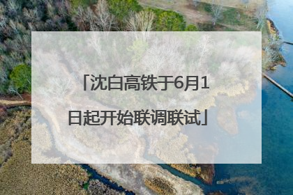沈白高铁于6月1日起开始联调联试