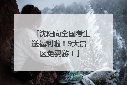 沈阳向全国考生送福利啦！9大景区免费游！